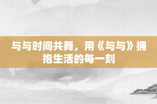 与与时间共舞，用《与与》拥抱生活的每一刻