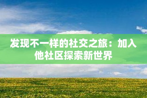 发现不一样的社交之旅：加入他社区探索新世界