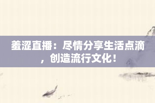 羞涩直播：尽情分享生活点滴，创造流行文化！