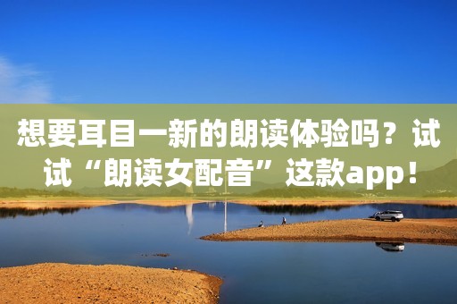 想要耳目一新的朗读体验吗？试试“朗读女配音”这款app！