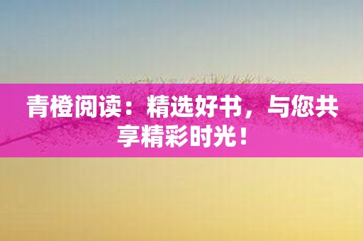 青橙阅读：精选好书，与您共享精彩时光！