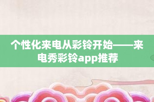 个性化来电从彩铃开始——来电秀彩铃app推荐