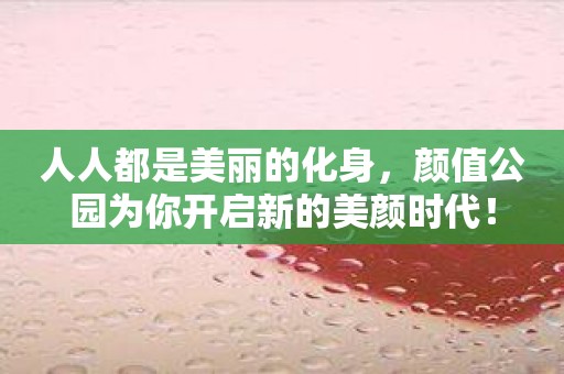 人人都是美丽的化身，颜值公园为你开启新的美颜时代！