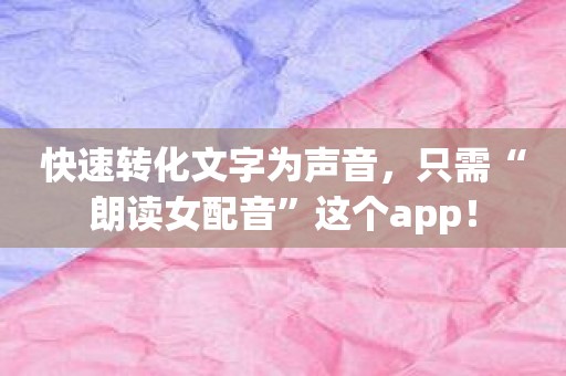 快速转化文字为声音，只需“朗读女配音”这个app！