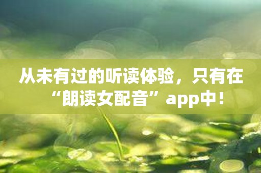 从未有过的听读体验，只有在“朗读女配音”app中！