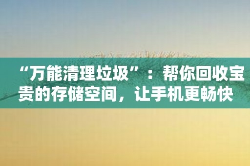 “万能清理垃圾”：帮你回收宝贵的存储空间，让手机更畅快！