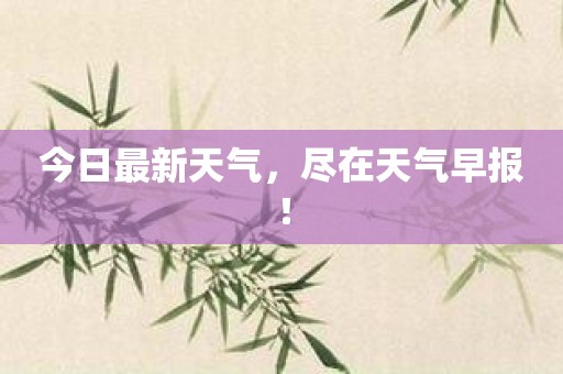 今日最新天气，尽在天气早报！