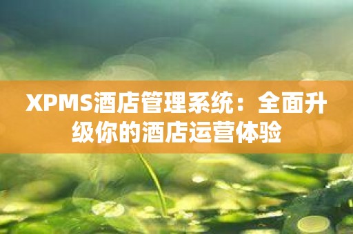 XPMS酒店管理系统：全面升级你的酒店运营体验