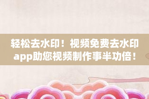 轻松去水印！视频免费去水印app助您视频制作事半功倍！