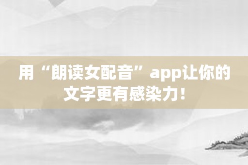 用“朗读女配音”app让你的文字更有感染力！