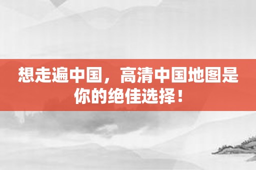 想走遍中国，高清中国地图是你的绝佳选择！