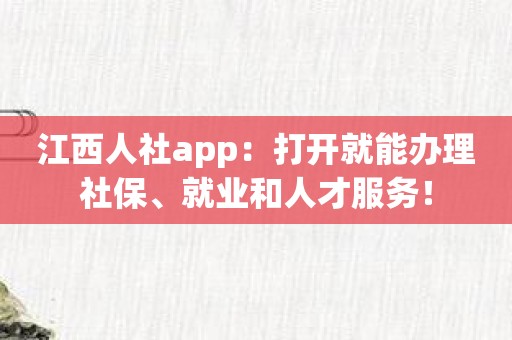 江西人社app：打开就能办理社保、就业和人才服务！
