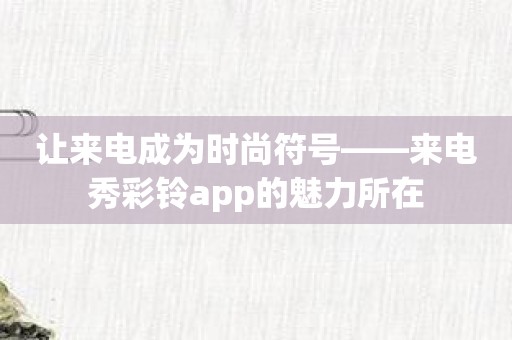 让来电成为时尚符号——来电秀彩铃app的魅力所在