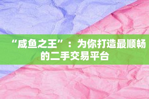 “咸鱼之王”：为你打造最顺畅的二手交易平台