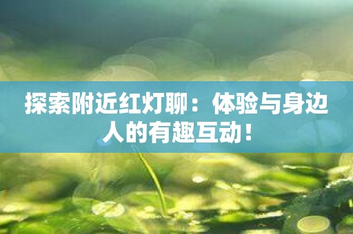 探索附近红灯聊：体验与身边人的有趣互动！