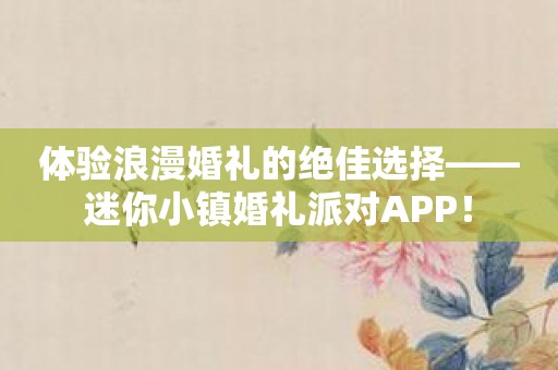 体验浪漫婚礼的绝佳选择——迷你小镇婚礼派对APP！