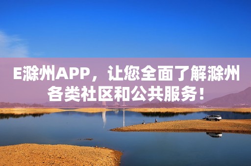 E滁州APP，让您全面了解滁州各类社区和公共服务！