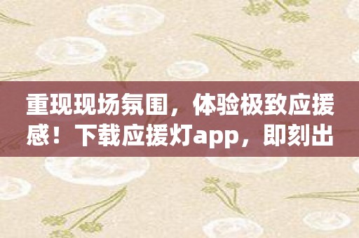 重现现场氛围，体验极致应援感！下载应援灯app，即刻出发！