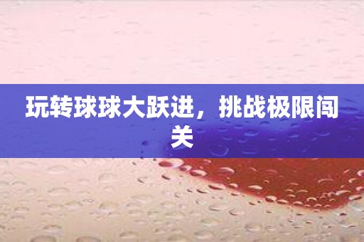 玩转球球大跃进，挑战极限闯关
