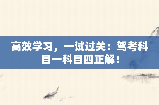 高效学习，一试过关：驾考科目一科目四正解！