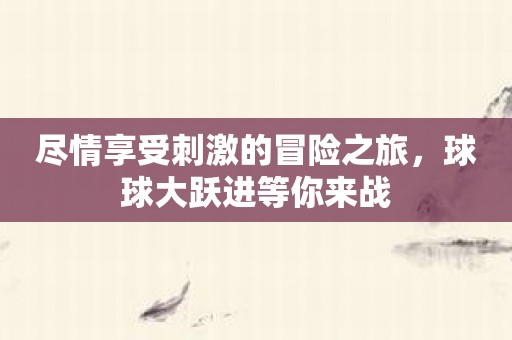 尽情享受刺激的冒险之旅，球球大跃进等你来战