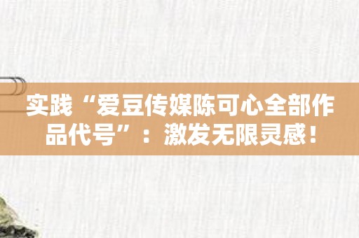 实践“爱豆传媒陈可心全部作品代号”：激发无限灵感！