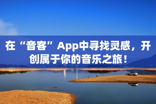 在“音客”App中寻找灵感，开创属于你的音乐之旅！