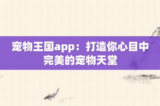 宠物王国app：打造你心目中完美的宠物天堂
