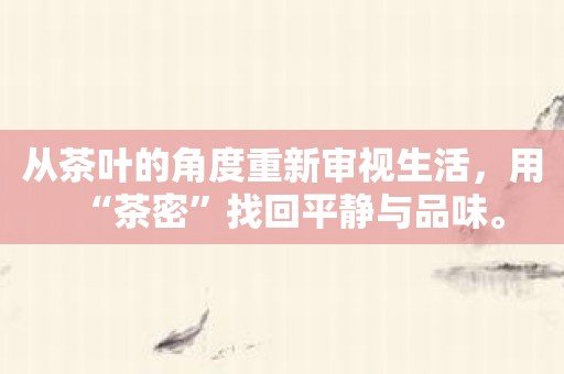 从茶叶的角度重新审视生活，用“茶密”找回平静与品味。