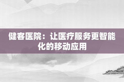 健客医院：让医疗服务更智能化的移动应用