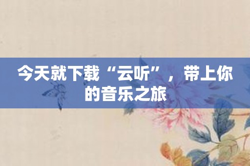 今天就下载“云听”，带上你的音乐之旅