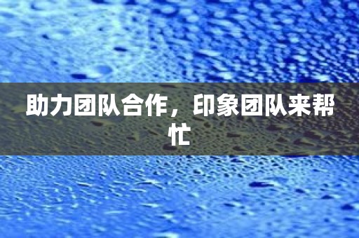 助力团队合作，印象团队来帮忙