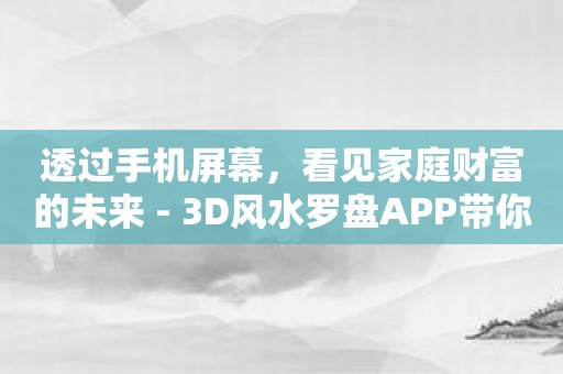 透过手机屏幕，看见家庭财富的未来 - 3D风水罗盘APP带你领略奇妙之旅
