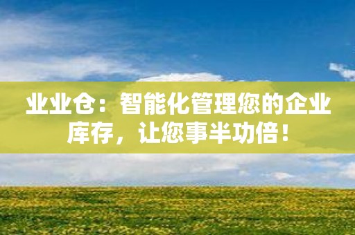 业业仓：智能化管理您的企业库存，让您事半功倍！