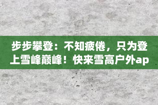 步步攀登：不知疲倦，只为登上雪峰巅峰！快来雪高户外app，开启不一样的挑战！