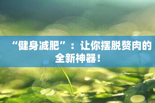 “健身减肥”：让你摆脱赘肉的全新神器！