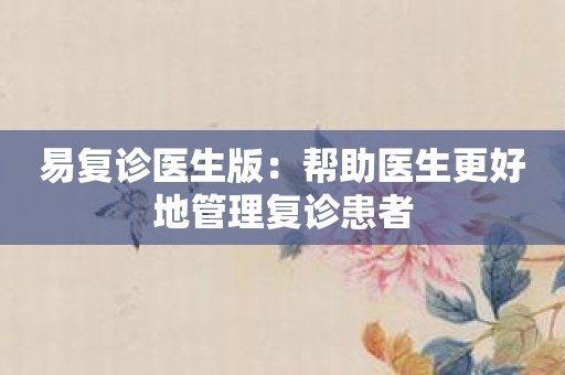 易复诊医生版：帮助医生更好地管理复诊患者