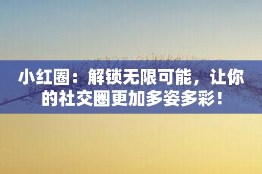 小红圈：解锁无限可能，让你的社交圈更加多姿多彩！