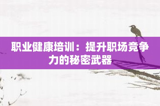 职业健康培训：提升职场竞争力的秘密武器