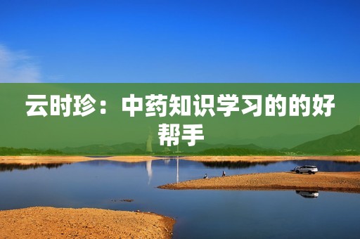 云时珍：中药知识学习的的好帮手