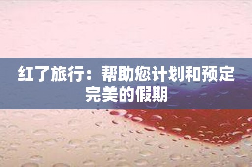 红了旅行：帮助您计划和预定完美的假期