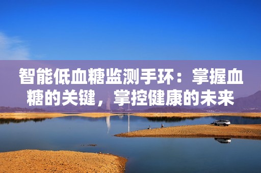 智能低血糖监测手环：掌握血糖的关键，掌控健康的未来