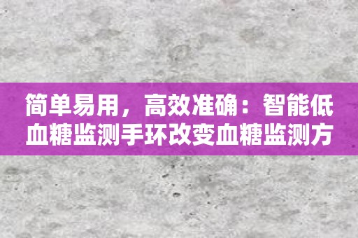 简单易用，高效准确：智能低血糖监测手环改变血糖监测方式