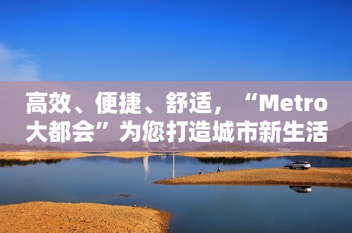 高效、便捷、舒适，“Metro大都会”为您打造城市新生活！