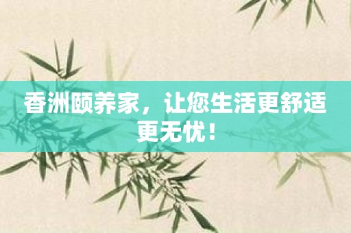 香洲颐养家，让您生活更舒适更无忧！
