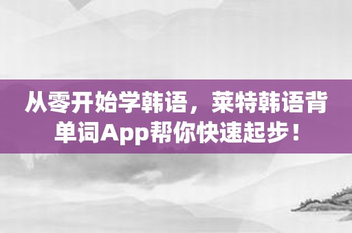 从零开始学韩语，莱特韩语背单词App帮你快速起步！
