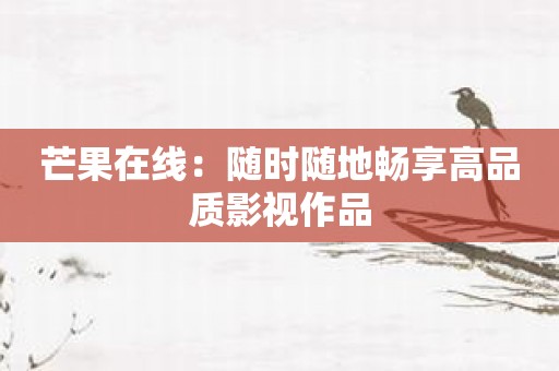 芒果在线：随时随地畅享高品质影视作品