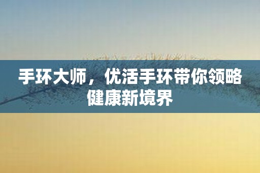 手环大师，优活手环带你领略健康新境界