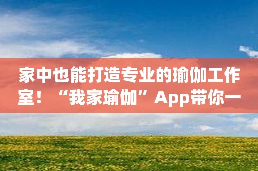 家中也能打造专业的瑜伽工作室！“我家瑜伽”App带你一步步实现！