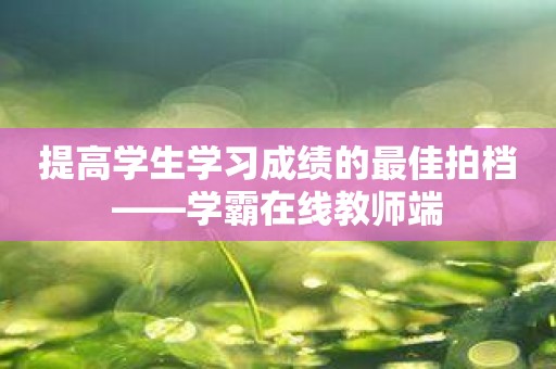 提高学生学习成绩的最佳拍档——学霸在线教师端